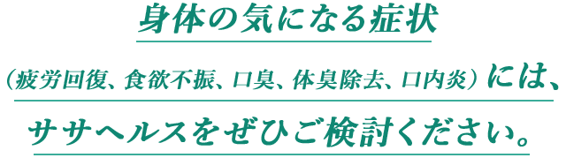 身体の気になる症状（疲労回復、食欲不振、口臭、体臭除去、口内炎）にはササヘルスをぜひご検討ください。