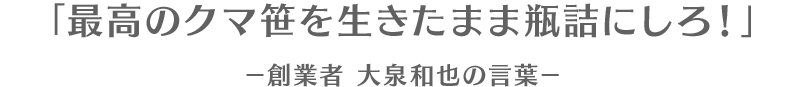 「最高のクマ笹を生きたまま瓶詰にしろ！」－創業者 大泉和也の言葉－