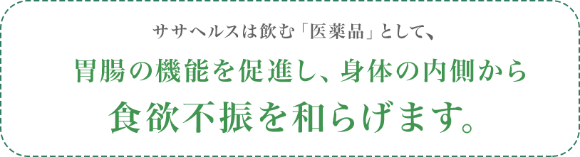 ササヘルスは飲む「医薬品」として、新陳代謝を促し身体の内側から食欲不振を和らげます。